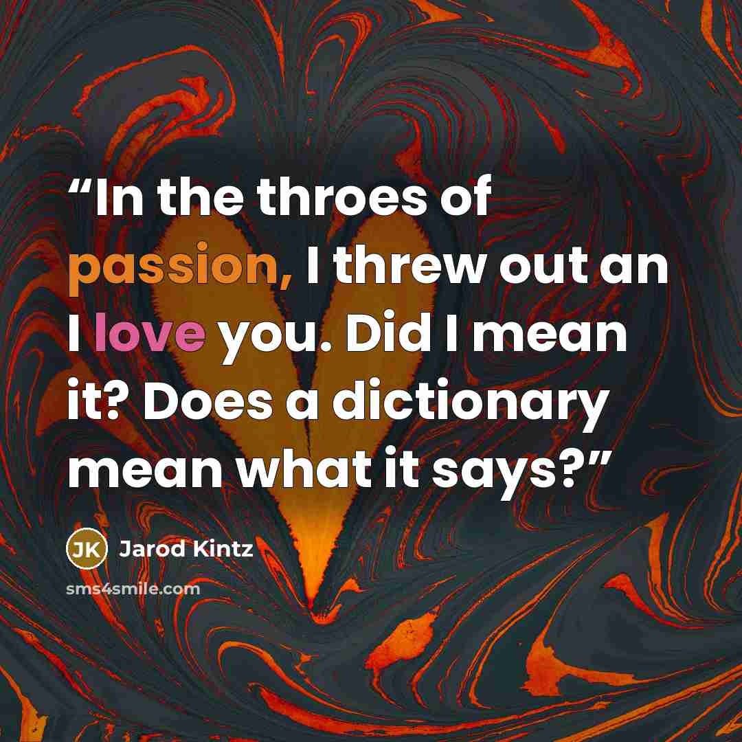 “In the throes of passion, I threw out an I love you. Did I mean it? Does a dictionary mean what it says?” quote by Jarod Kintz