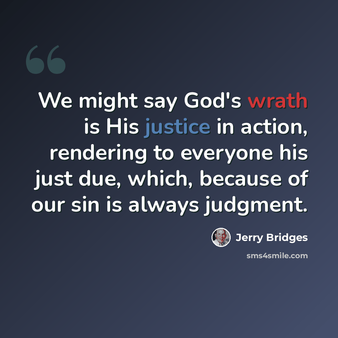 “We might say God's wrath is His justice in action, rendering to everyone his just due, which, because of our sin is always judgment.” quote by Jerry Bridges