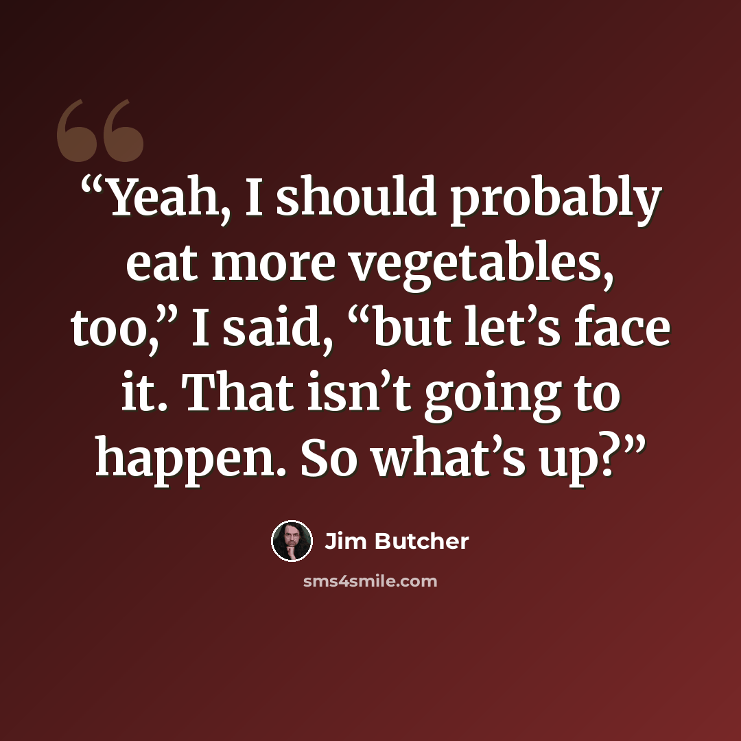 “Yeah, I should probably eat more vegetables, too,” I said, “but let’s face it. That isn’t going to happen. So what’s up?” quote by Jim Butcher