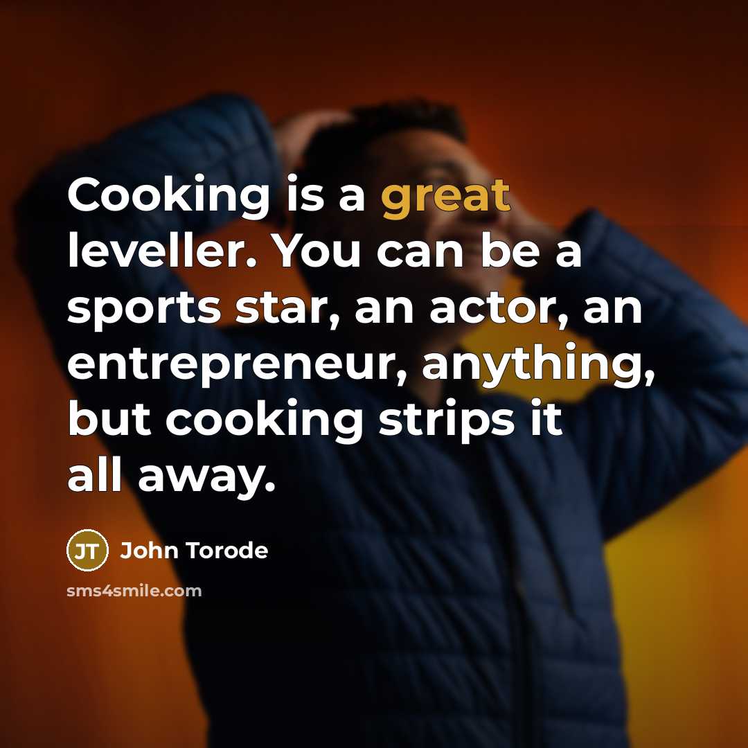 “Cooking is a great leveller. You can be a sports star, an actor, an entrepreneur, anything, but cooking strips it all away.” quote by John Torode