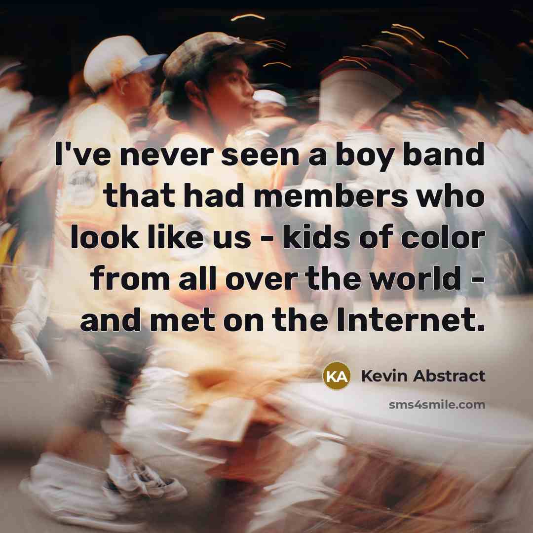 “I've never seen a boy band that had members who look like us - kids of color from all over the world - and met on the Internet.” quote by Kevin Abstract