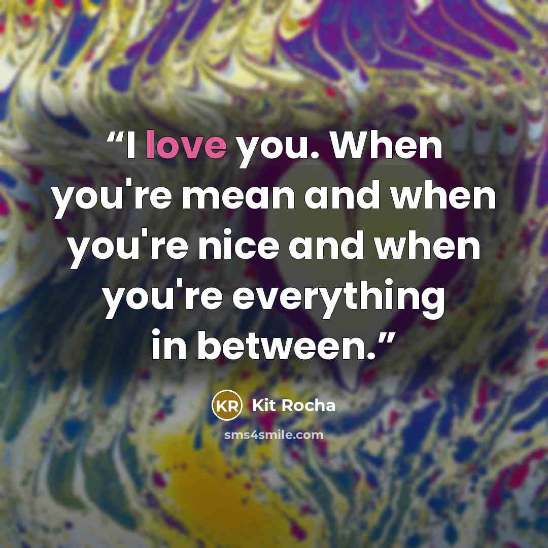 “I love you. When you're mean and when you're nice and when you're everything in between.” quote by Kit Rocha