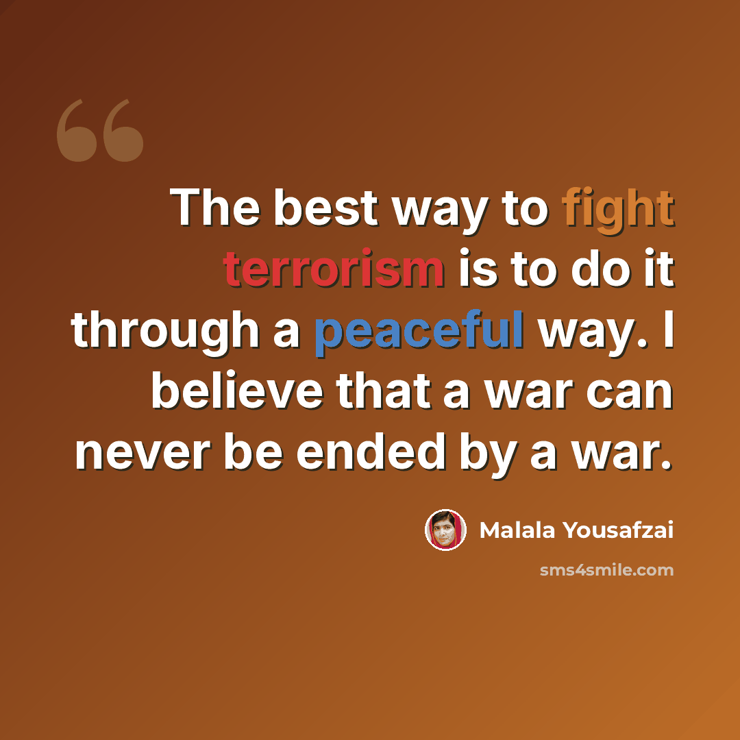 “The best way to fight terrorism is to do it through a peaceful way. I believe that a war can never be ended by a war.” quote by Malala Yousafzai