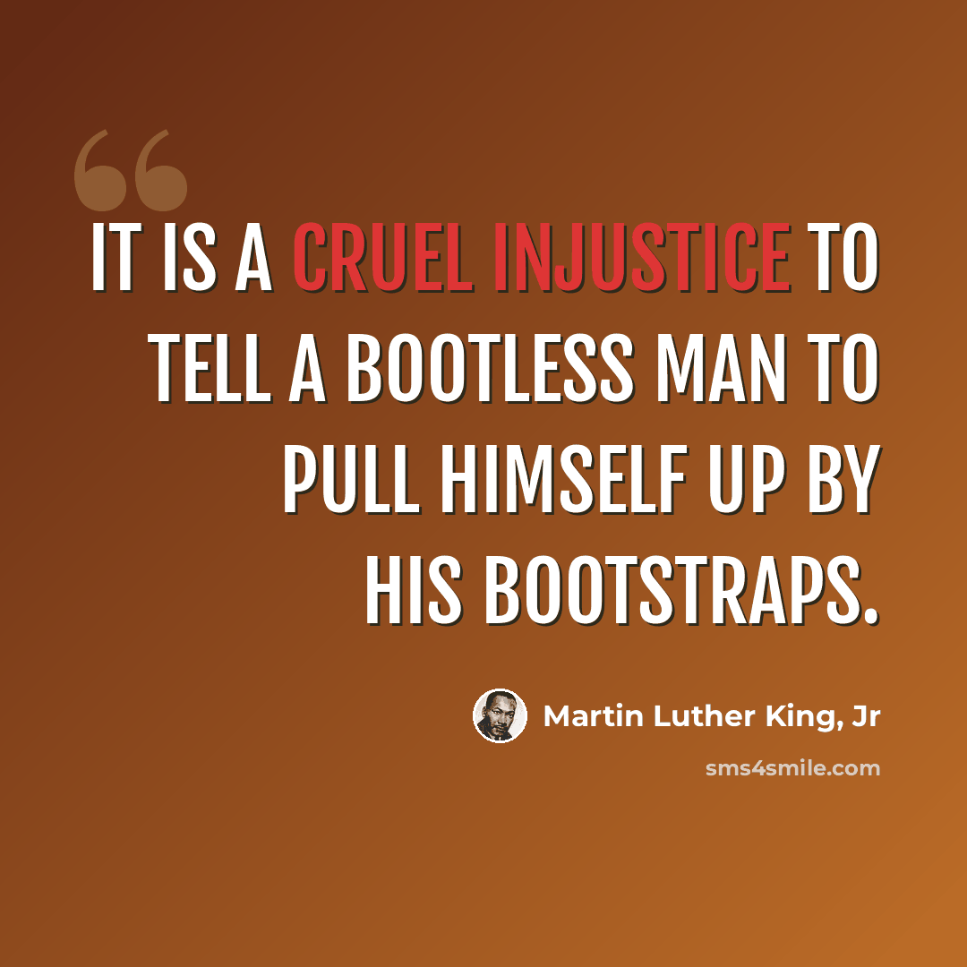 “‎It is a cruel injustice to tell a bootless man to pull himself up by his bootstraps.” quote by Martin Luther King, Jr