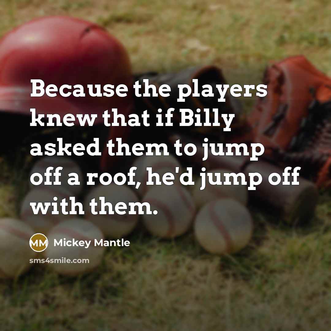“Because the players knew that if Billy asked them to jump off a roof, he'd jump off with them.” quote by Mickey Mantle