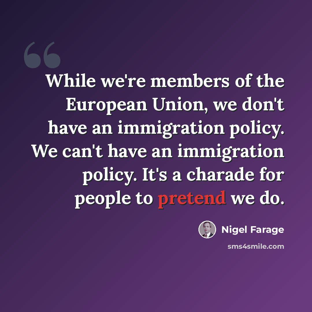 “While we're members of the European Union, we don't have an immigration policy. We can't have an immigration policy. It's a charade for people to pretend we do.” quote by Nigel Farage