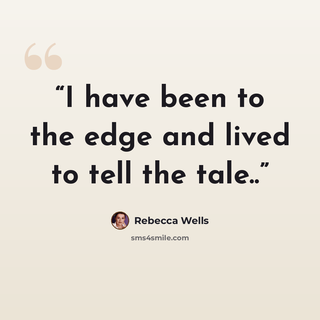 “I have been to the edge and lived to tell the tale..” quote by Rebecca Wells