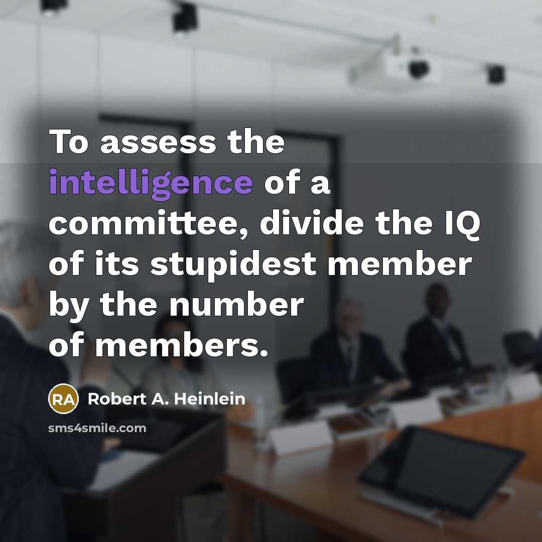 “To assess the intelligence of a committee, divide the IQ of its stupidest member by the number of members.” quote by Robert A. Heinlein