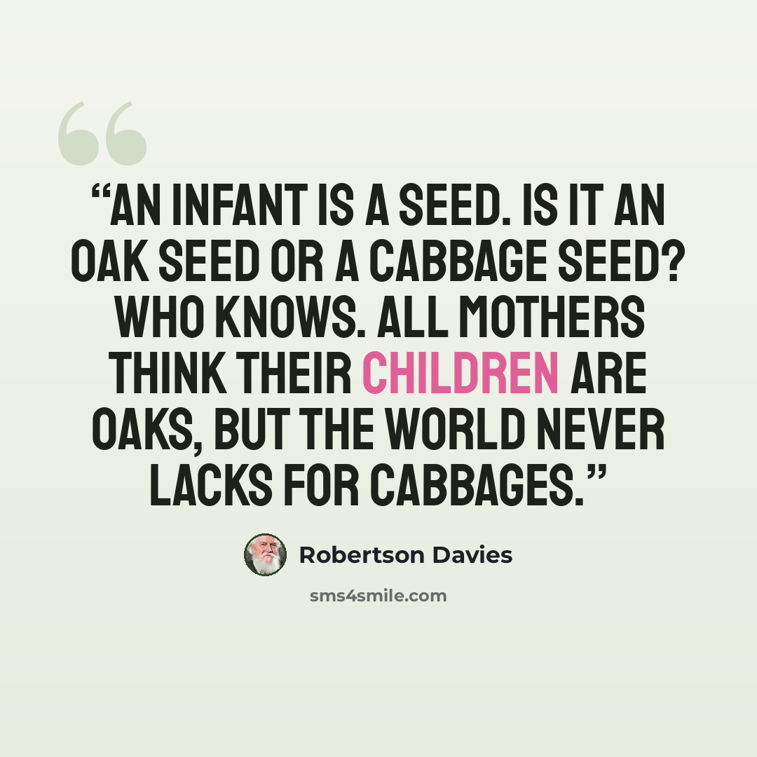 “An infant is a seed. Is it an oak seed or a cabbage seed? Who knows. All mothers think their children are oaks, but the world never lacks for cabbages.” quote by Robertson Davies