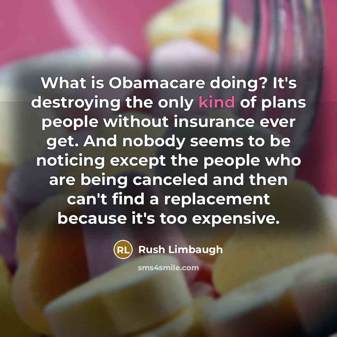 “What is Obamacare doing? It's destroying the only kind of plans people without insurance ever get. And nobody seems to be noticing except the people who are being canceled and then can't find a replacement because it's too expensive.” quote by Rush Limbaugh