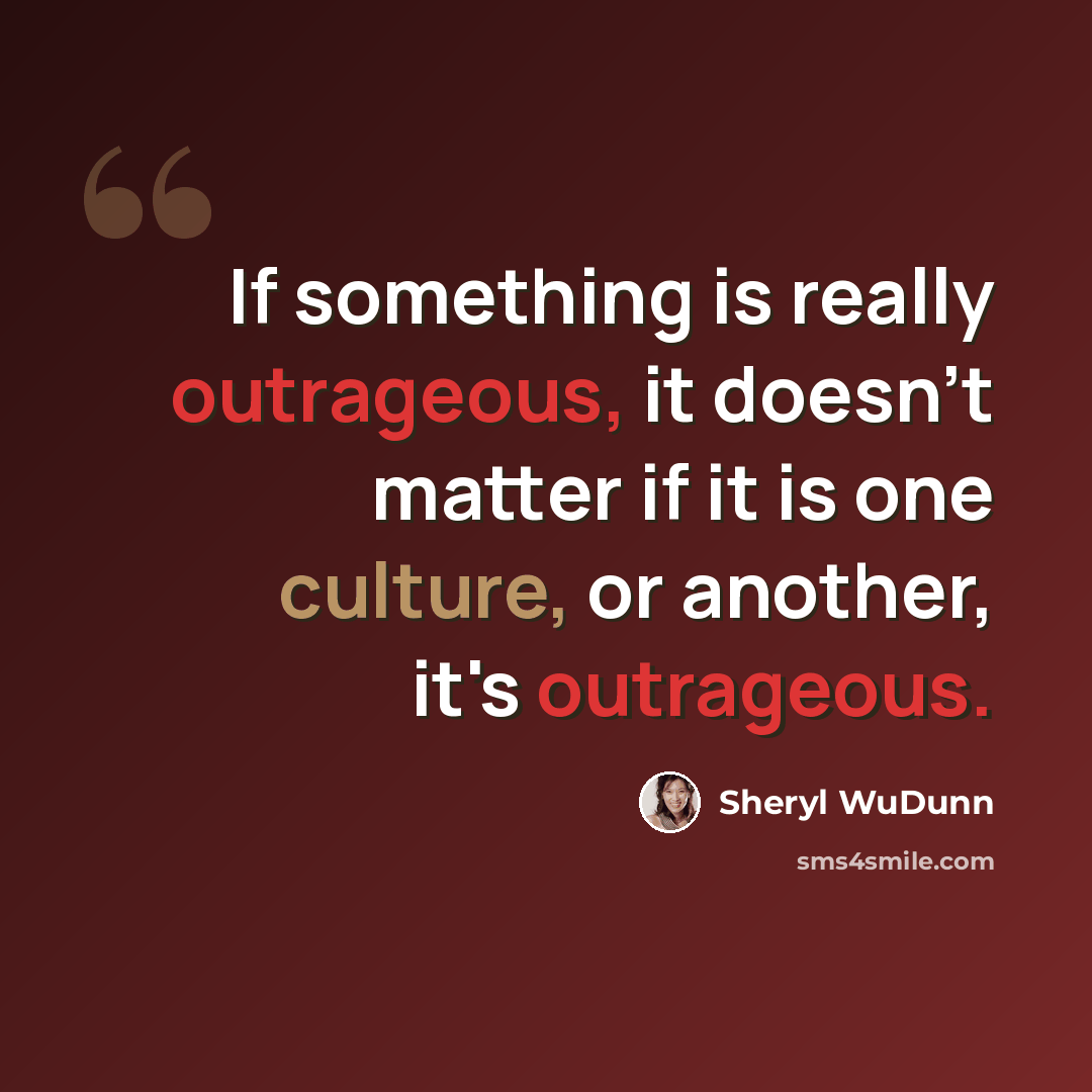 “If something is really outrageous, it doesn't matter if it is one culture, or another, it's outrageous.” quote by Sheryl WuDunn