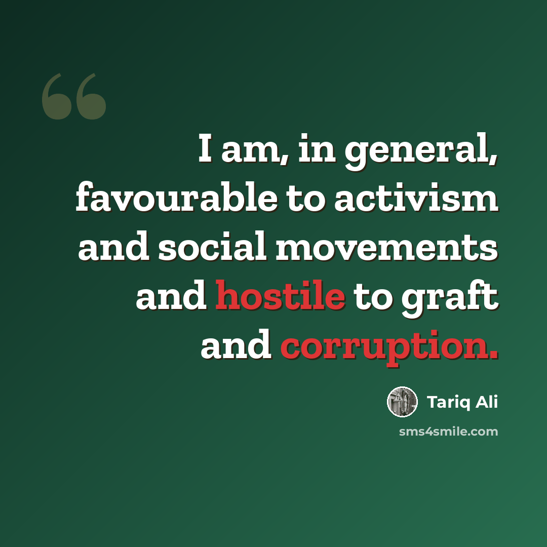 “I am, in general, favourable to activism and social movements and hostile to graft and corruption.” quote by Tariq Ali