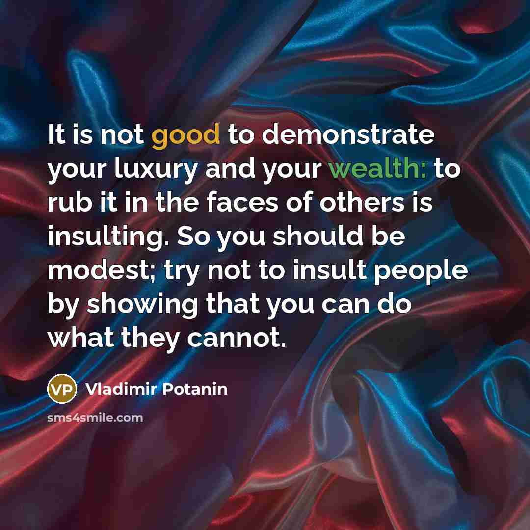 “It is not good to demonstrate your luxury and your wealth: to rub it in the faces of others is insulting. So you should be modest; try not to insult people by showing that you can do what they cannot.” quote by Vladimir Potanin