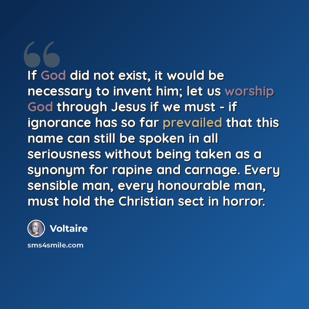 “If God did not exist, it would be necessary to invent him; let us worship God through Jesus if we must - if ignorance has so far prevailed that this name can still be spoken in all seriousness without being taken as a synonym for rapine and carnage. Every sensible man, every honourable man, must…” quote by Voltaire