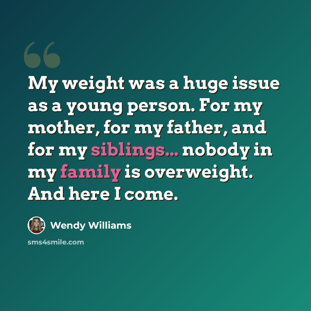 “My weight was a huge issue as a young person. For my mother, for my father, and for my siblings... nobody in my family is overweight. And here I come.” quote by Wendy Williams