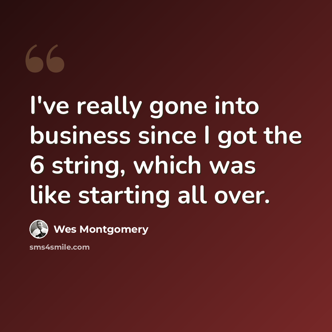 “I've really gone into business since I got the 6 string, which was like starting all over.” quote by Wes Montgomery