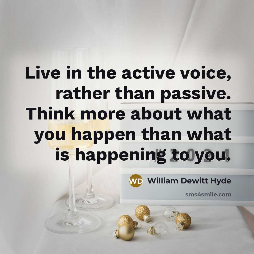 “Live in the active voice, rather than passive. Think more about what you happen than what is happening to you.” quote by William DeWitt Hyde