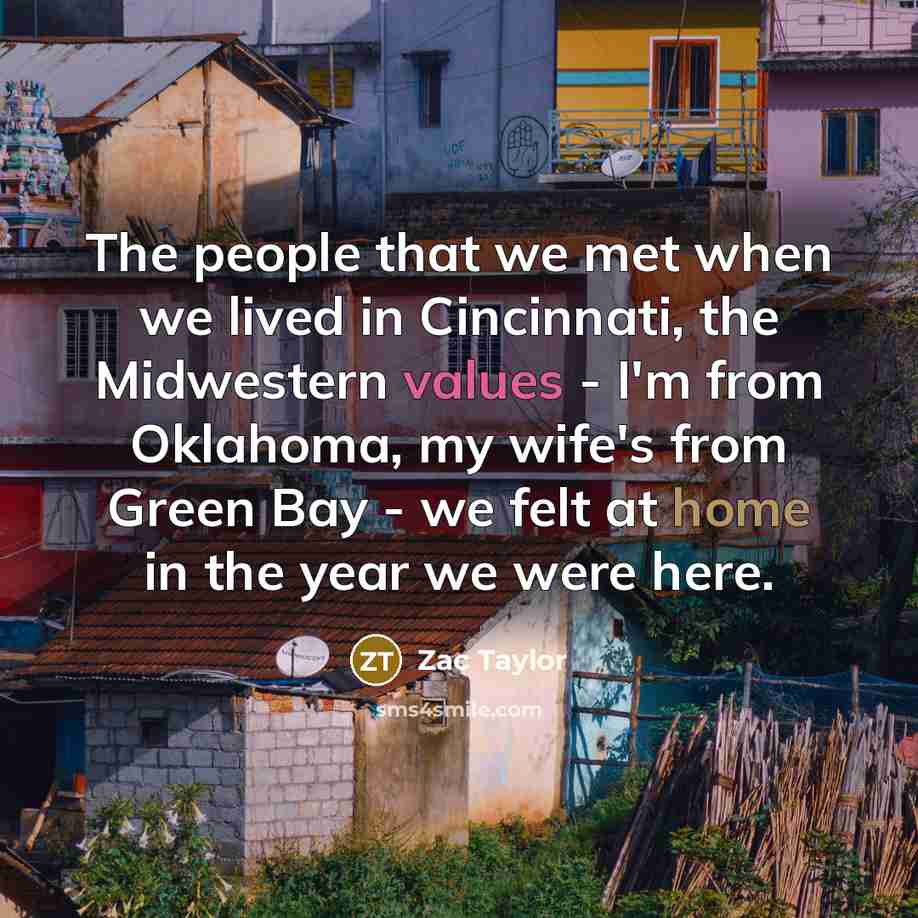 “The people that we met when we lived in Cincinnati, the Midwestern values - I'm from Oklahoma, my wife's from Green Bay - we felt at home in the year we were here.” quote by Zac Taylor