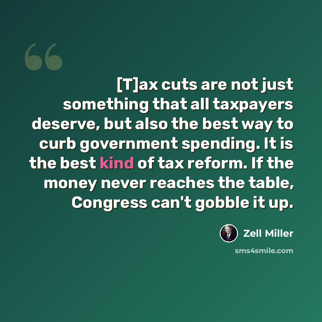 “[T]ax cuts are not just something that all taxpayers deserve, but also the best way to curb government spending. It is the best kind of tax reform. If the money never reaches the table, Congress can't gobble it up.” quote by Zell Miller