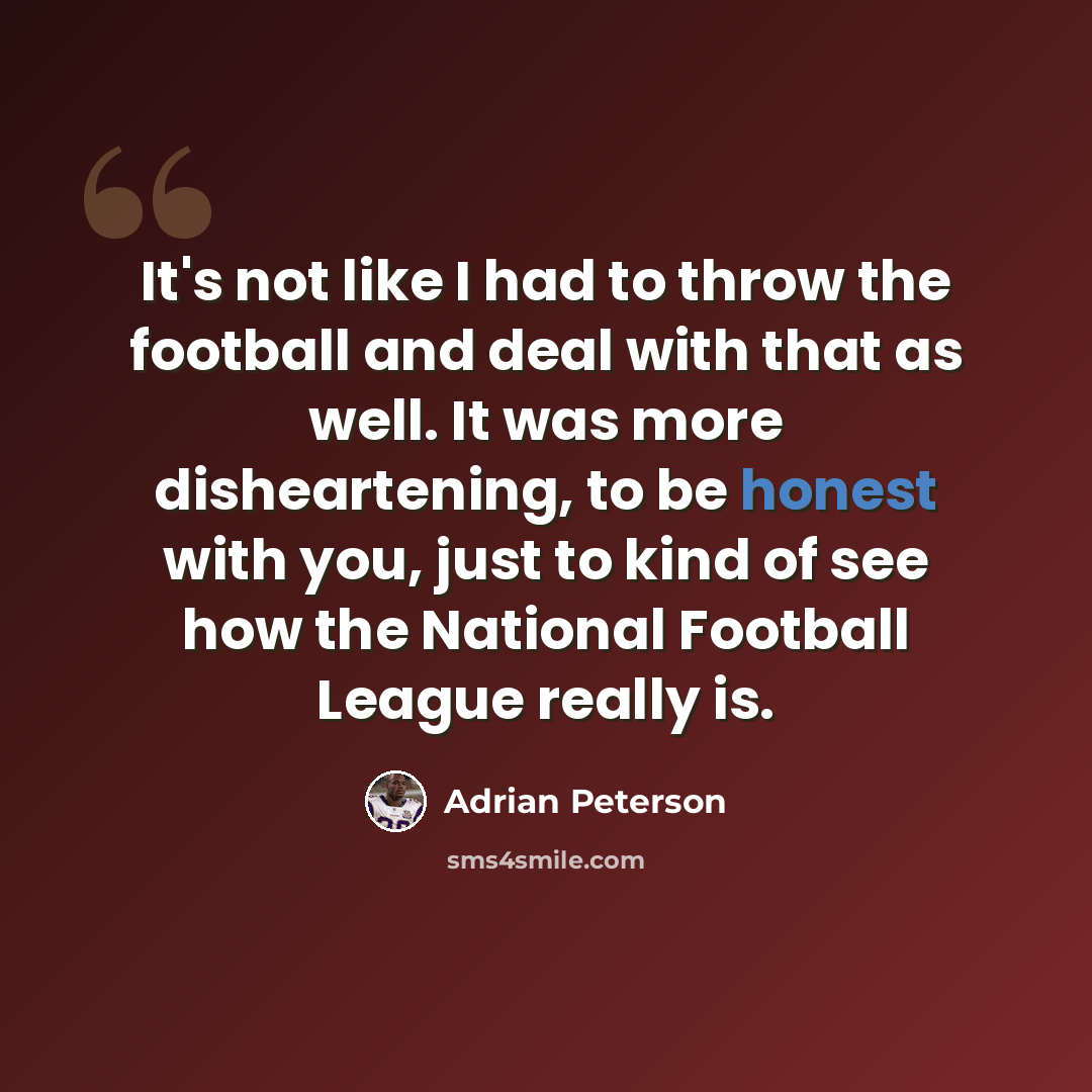 “It's not like I had to throw the football and deal with that as well. It was more disheartening, to be honest with you, just to kind of see how the National Football League really is.” quote by Adrian Peterson