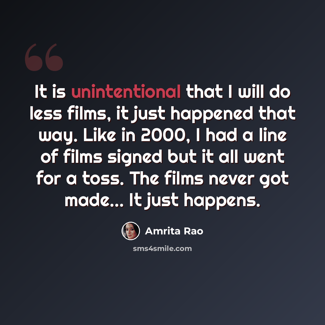“It is unintentional that I will do less films, it just happened that way. Like in 2000, I had a line of films signed but it all went for a toss. The films never got made... It just happens.” quote by Amrita Rao