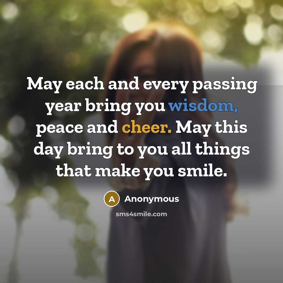 “May each and every passing year bring you wisdom, peace and cheer. May this day bring to you all things that make you smile.” quote by Anonymous