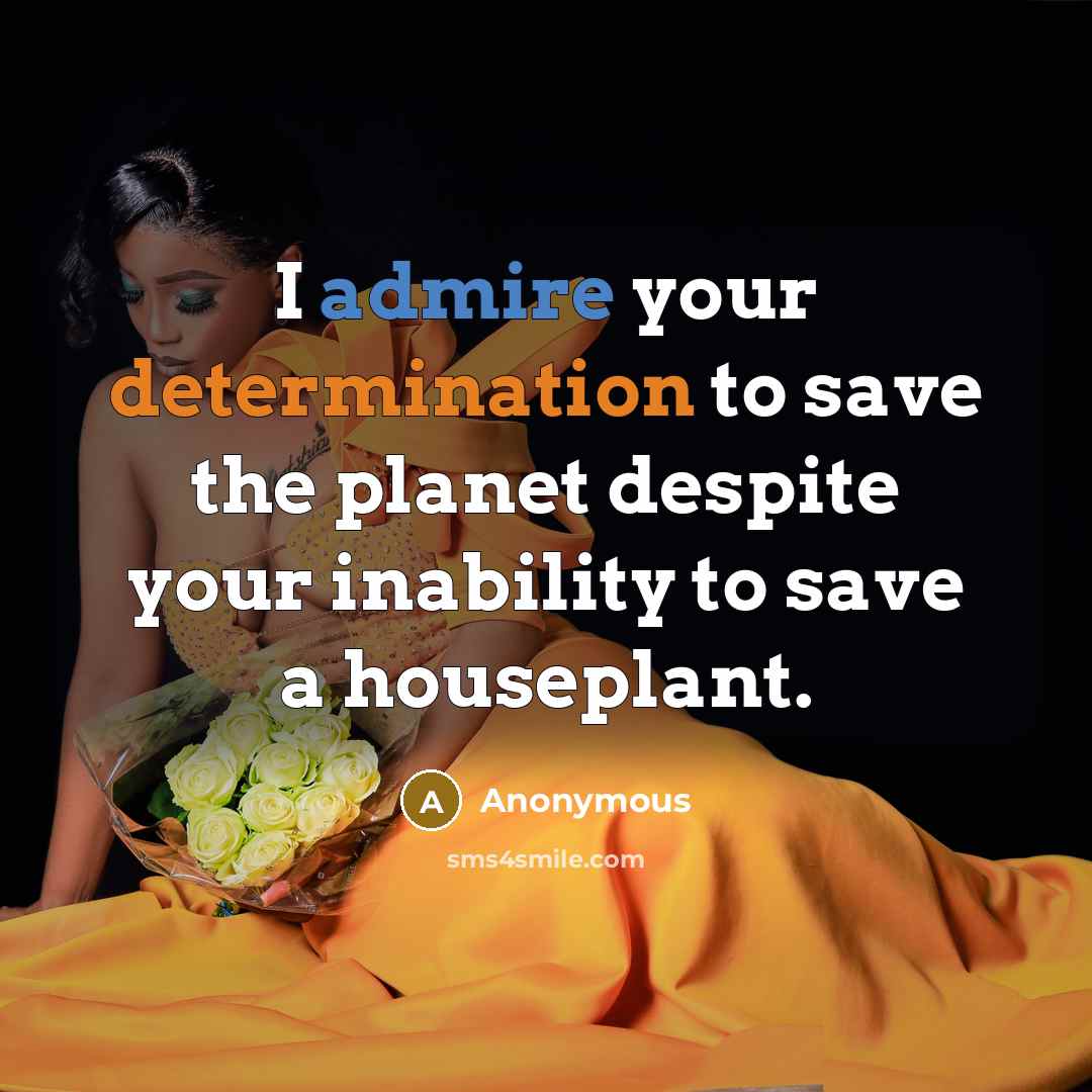 “I admire your determination to save the planet despite your inability to save a houseplant.” quote by Anonymous