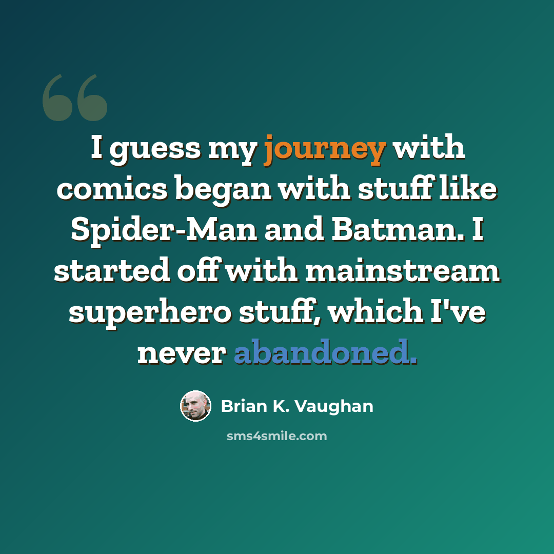 “I guess my journey with comics began with stuff like Spider-Man and Batman. I started off with mainstream superhero stuff, which I've never abandoned.” quote by Brian K. Vaughan