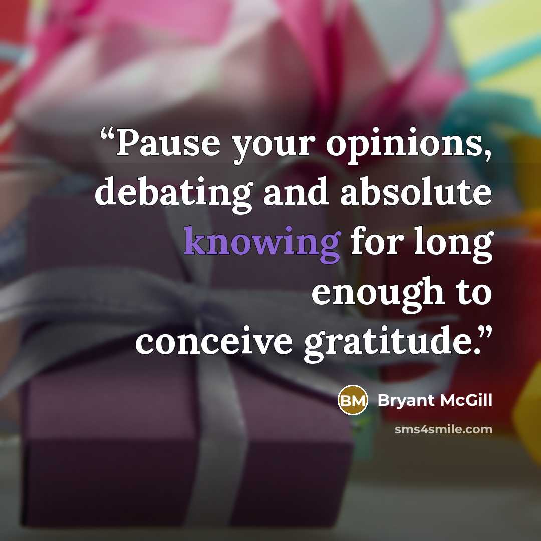 “Pause your opinions, debating and absolute knowing for long enough to conceive gratitude.” quote by Bryant McGill