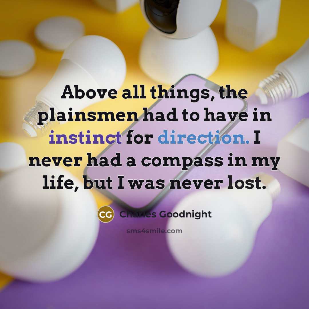 “Above all things, the plainsmen had to have in instinct for direction. I never had a compass in my life, but I was never lost.” quote by Charles Goodnight