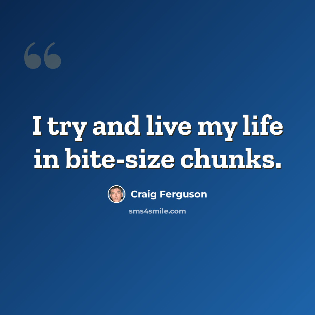 “I try and live my life in bite-size chunks.” quote by Craig Ferguson