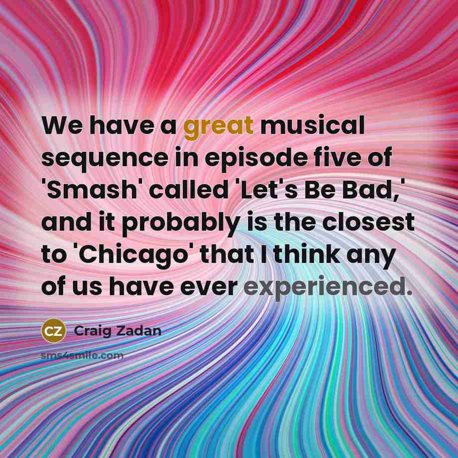 “We have a great musical sequence in episode five of 'Smash' called 'Let's Be Bad,' and it probably is the closest to 'Chicago' that I think any of us have ever experienced.” quote by Craig Zadan