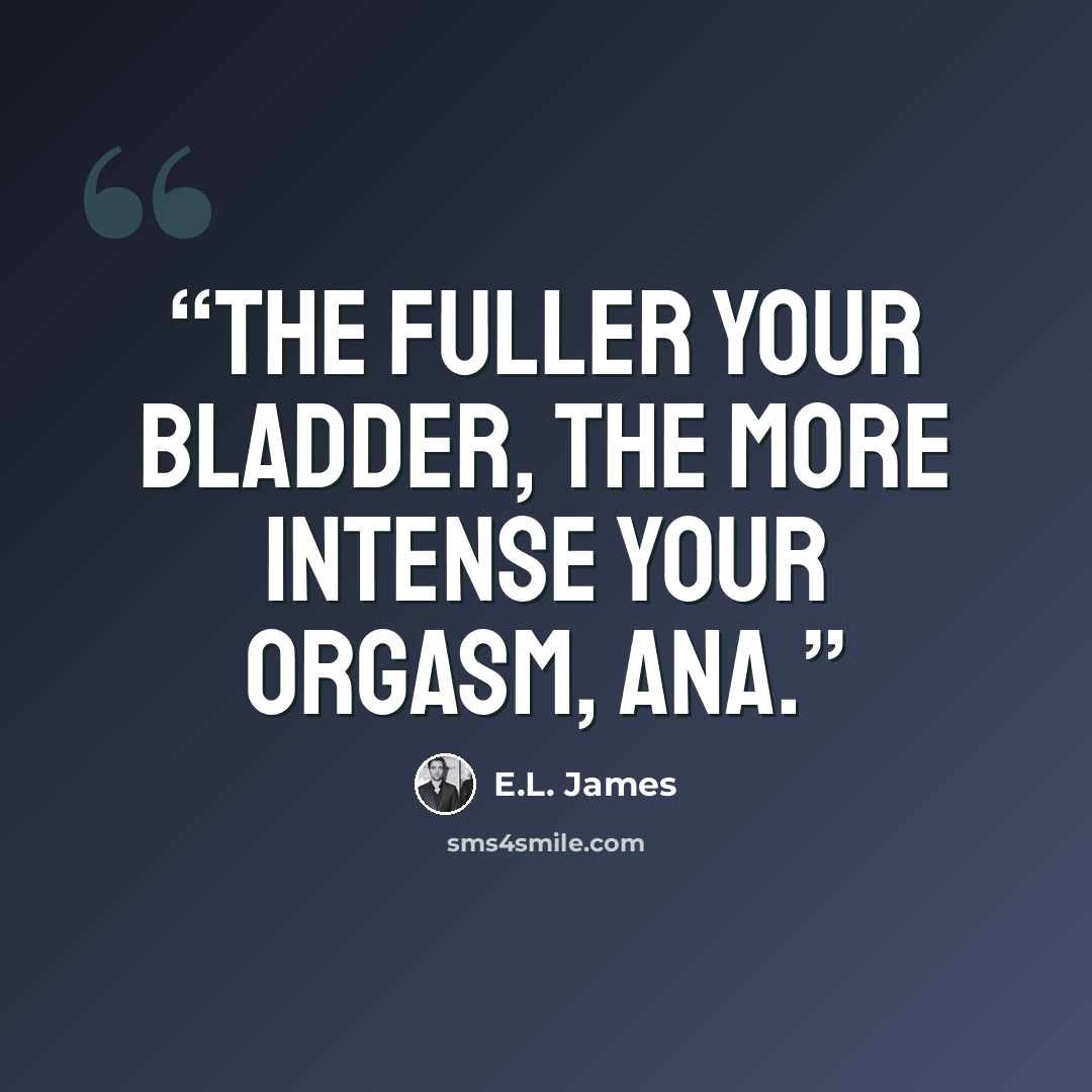 “The fuller your bladder, the more intense your orgasm, Ana.” quote by E.L. James