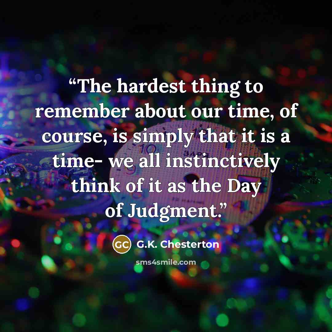 “The hardest thing to remember about our time, of course, is simply that it is a time- we all instinctively think of it as the Day of Judgment.” quote by G.K. Chesterton