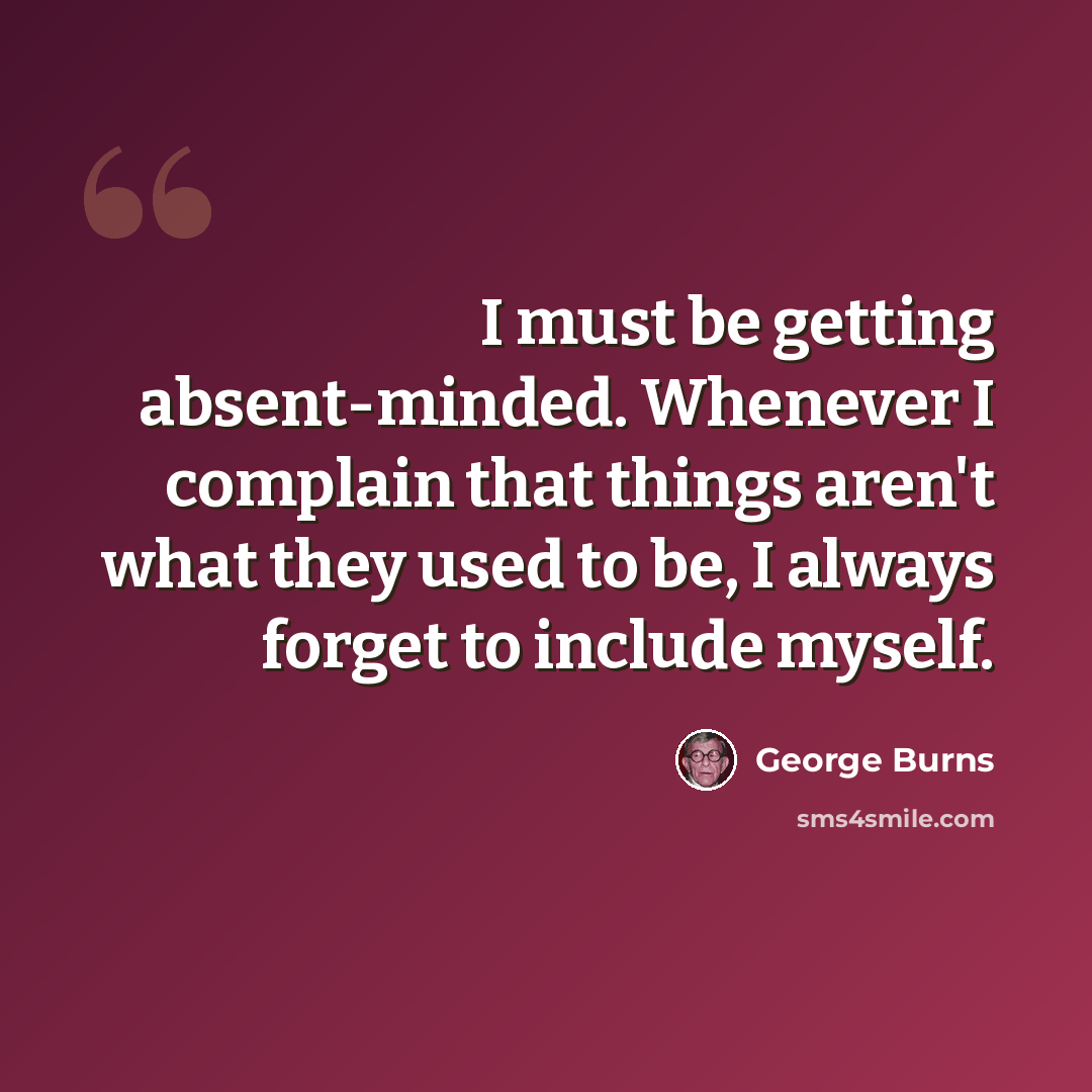 “I must be getting absent-minded. Whenever I complain that things aren't what they used to be, I always forget to include myself.” quote by George Burns