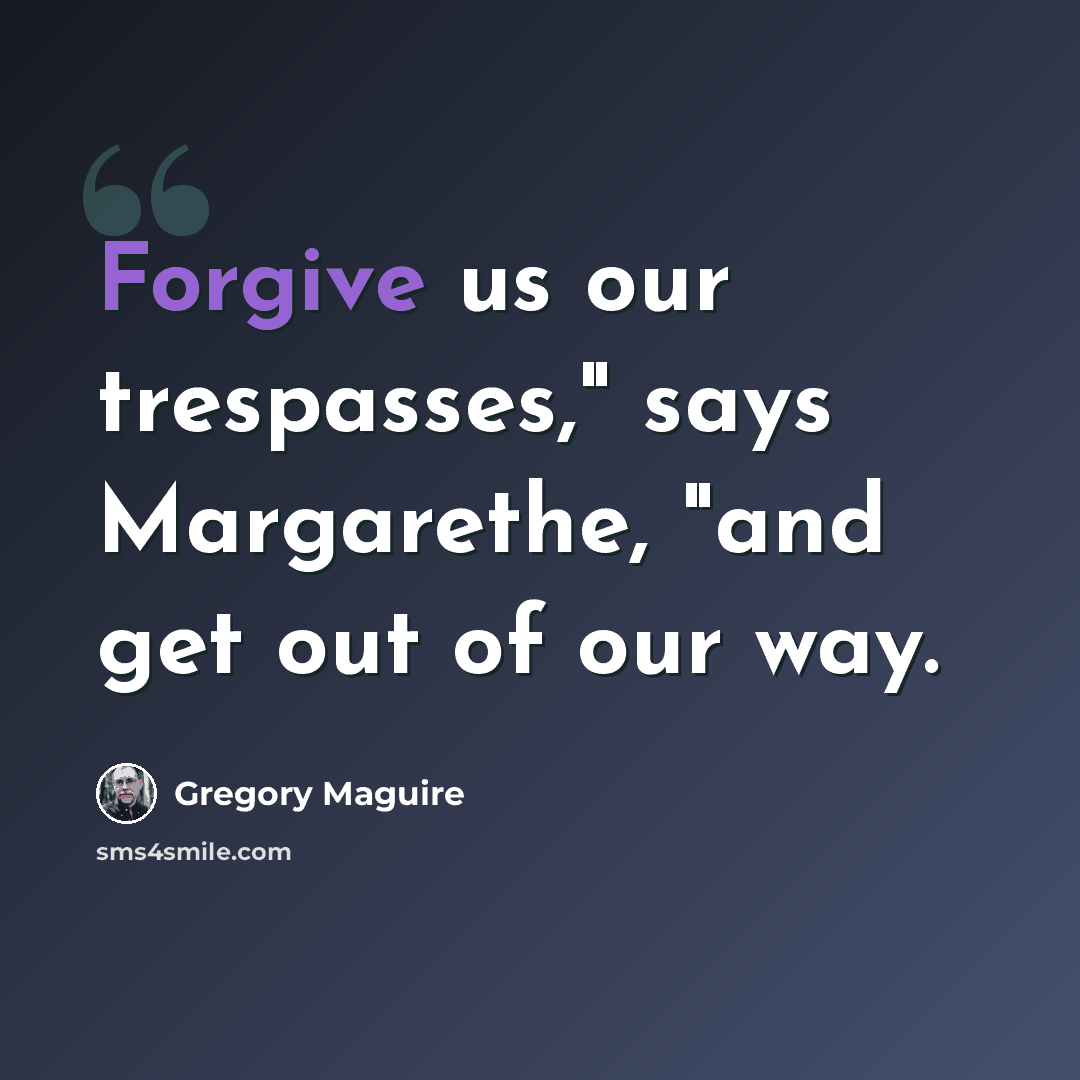 “Forgive us our trespasses," says Margarethe, "and get out of our way.” quote by Gregory Maguire