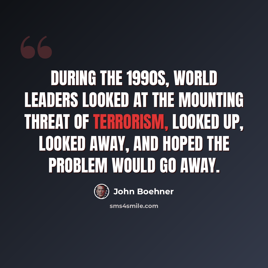 “During the 1990s, world leaders looked at the mounting threat of terrorism, looked up, looked away, and hoped the problem would go away.” quote by John Boehner