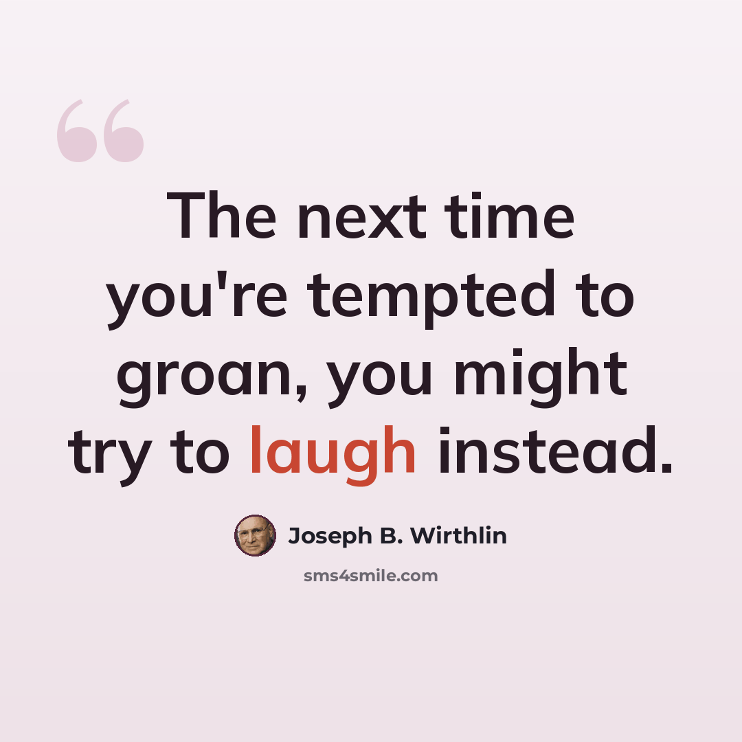 “The next time you're tempted to groan, you might try to laugh instead.” quote by Joseph B. Wirthlin