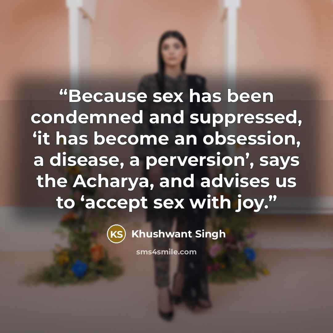 “Because sex has been condemned and suppressed, ‘it has become an obsession, a disease, a perversion’, says the Acharya, and advises us to ‘accept sex with joy.” quote by Khushwant Singh