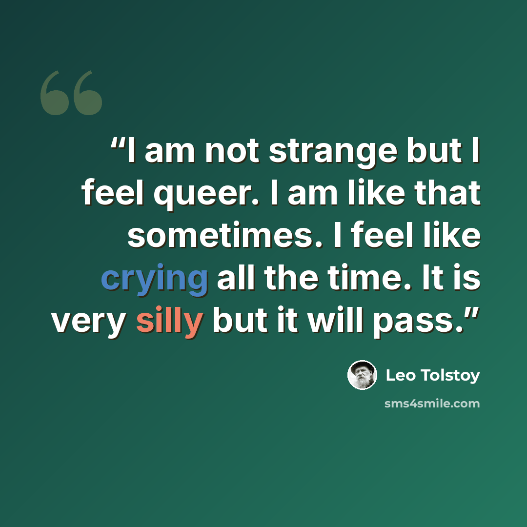 “I am not strange but I feel queer. I am like that sometimes. I feel like crying all the time. It is very silly but it will pass.” quote by Leo Tolstoy