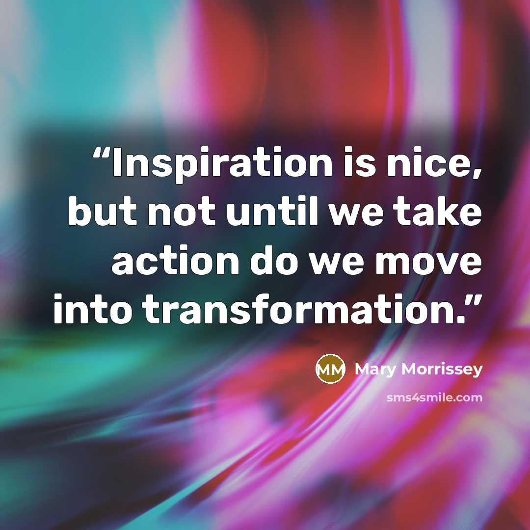 “Inspiration is nice, but not until we take action do we move into transformation.” quote by Mary Morrissey