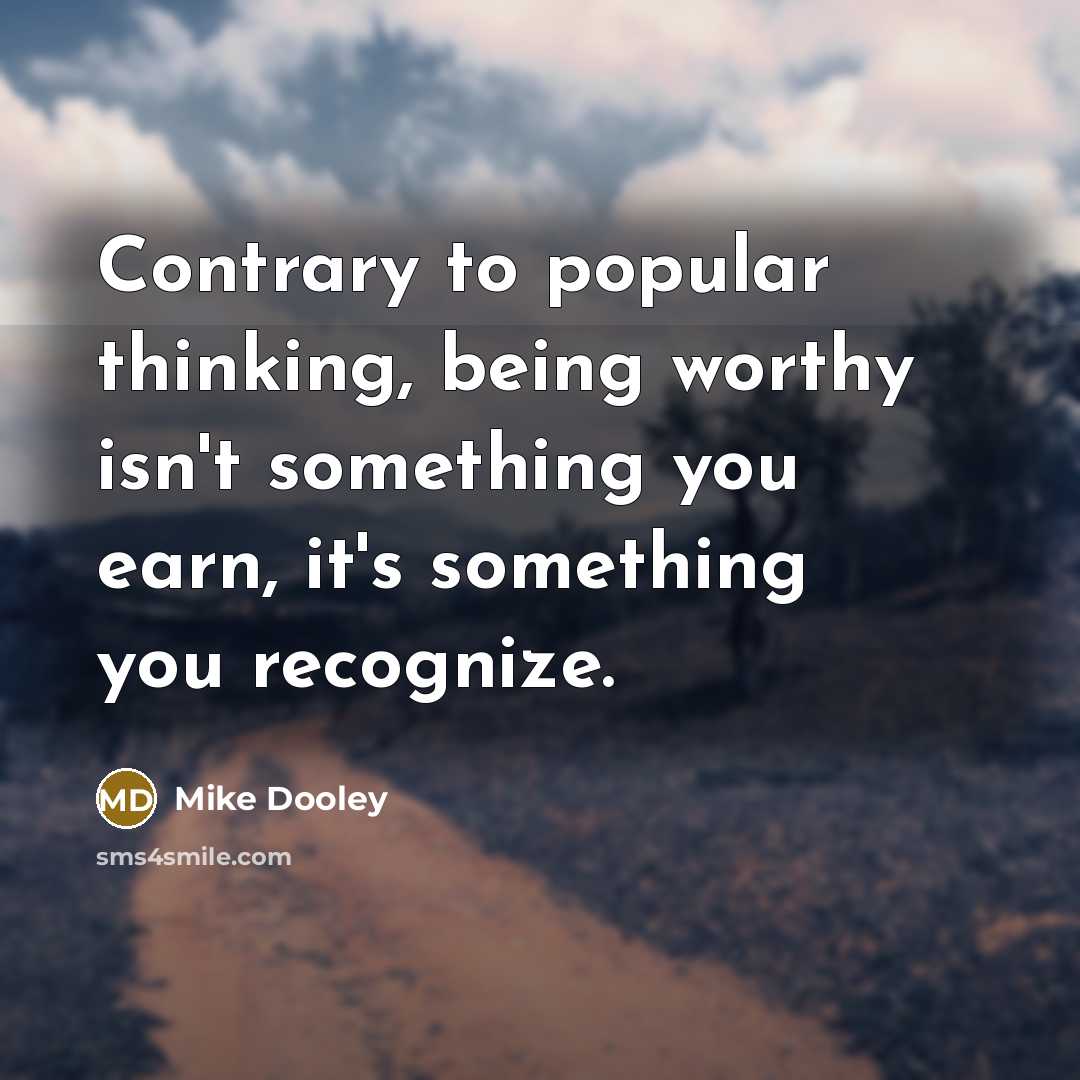 “Contrary to popular thinking, being worthy isn't something you earn, it's something you recognize.” quote by Mike Dooley