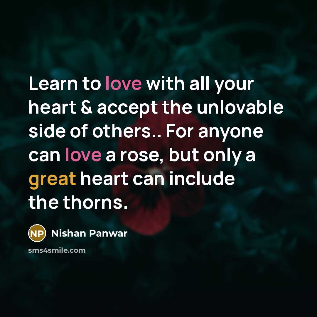 “Learn to love with all your heart & accept the unlovable side of others.. For anyone can love a rose, but only a great heart can include the thorns.” quote by Nishan Panwar