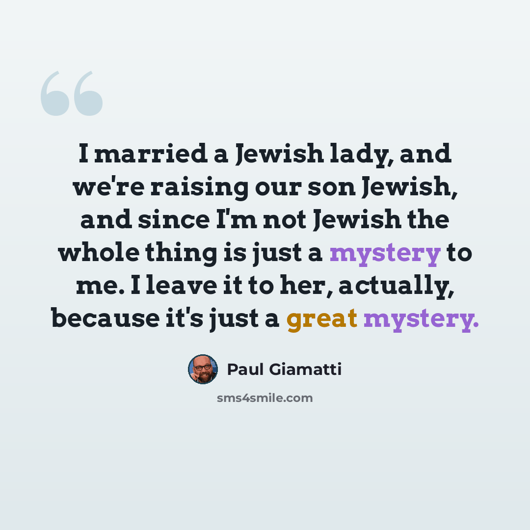 “I married a Jewish lady, and we're raising our son Jewish, and since I'm not Jewish the whole thing is just a mystery to me. I leave it to her, actually, because it's just a great mystery.” quote by Paul Giamatti