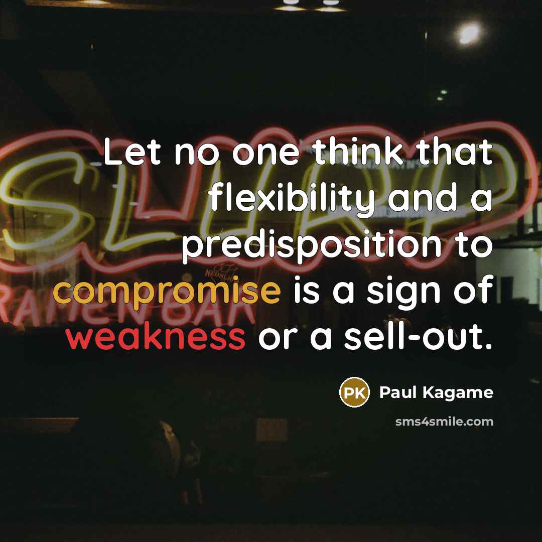“Let no one think that flexibility and a predisposition to compromise is a sign of weakness or a sell-out.” quote by Paul Kagame