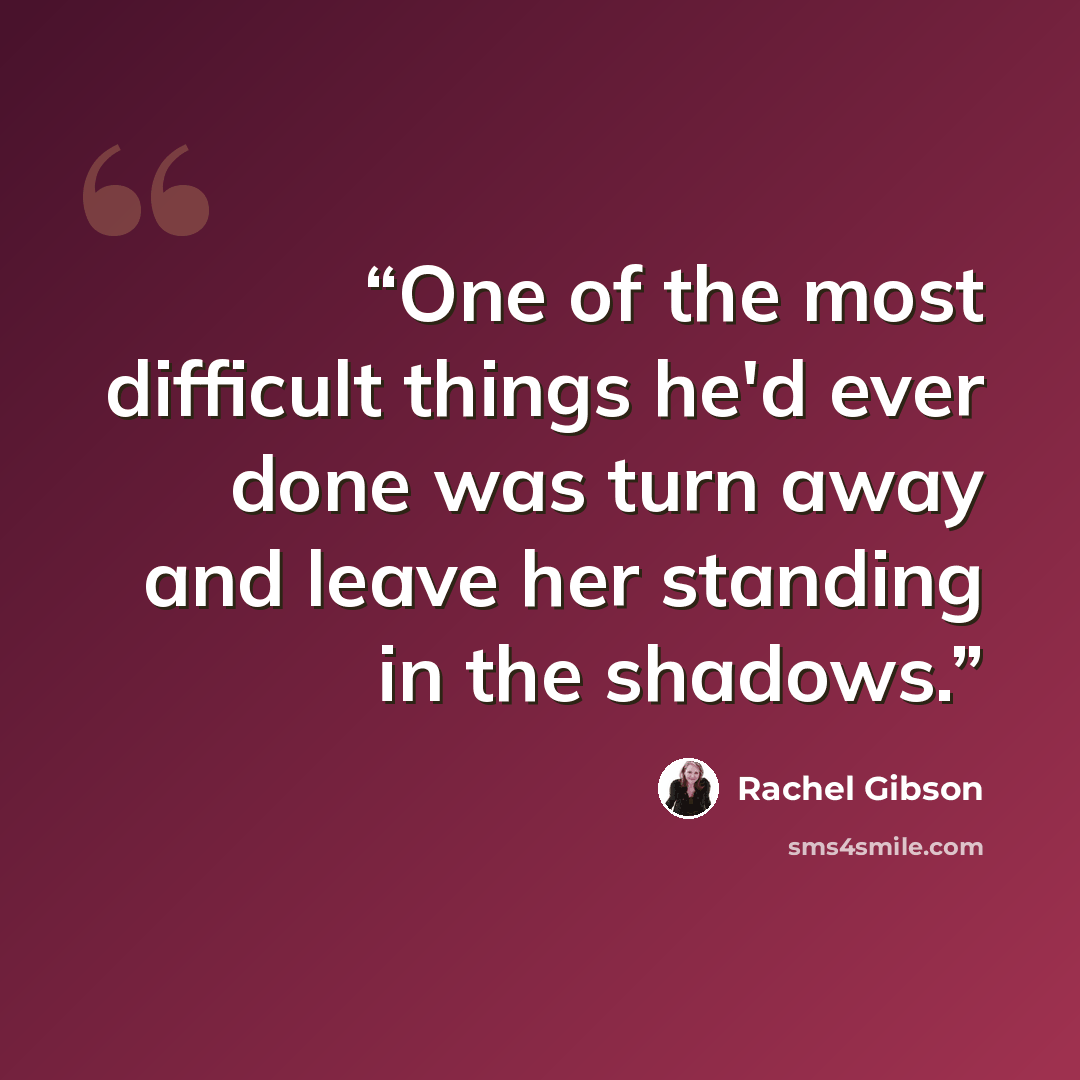 “One of the most difficult things he'd ever done was turn away and leave her standing in the shadows.” quote by Rachel Gibson