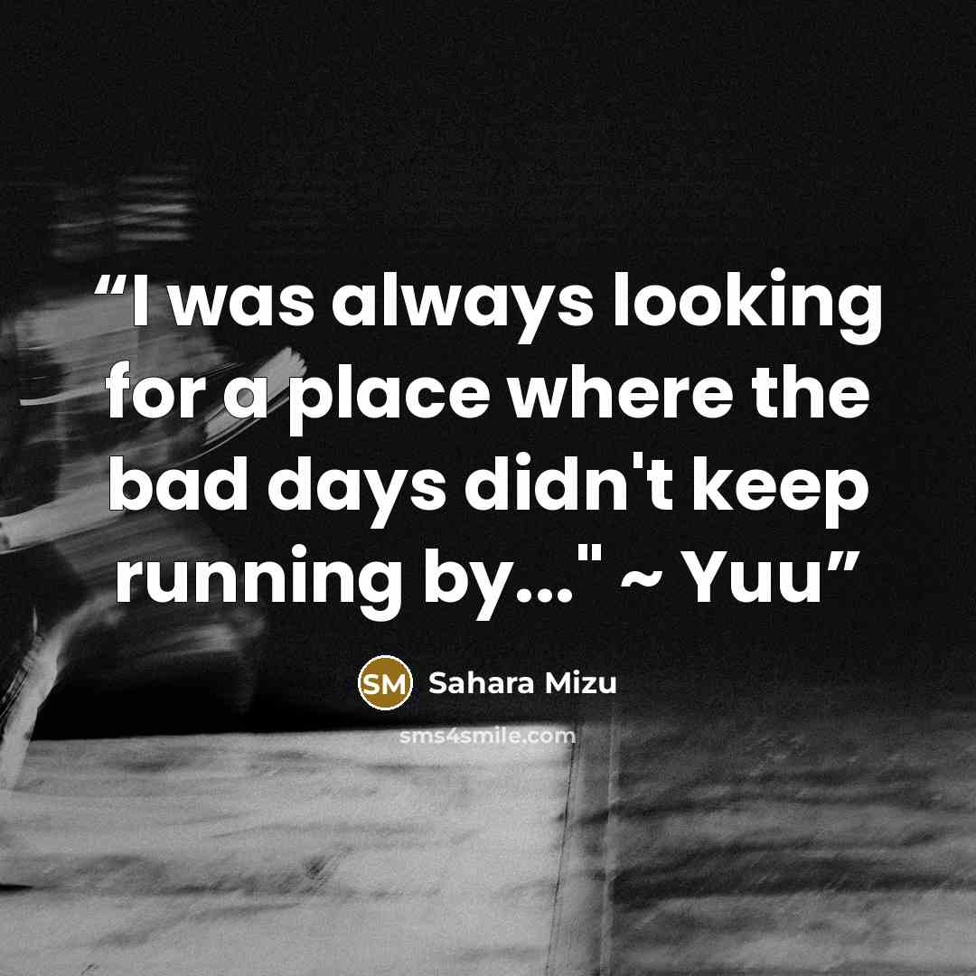 “I was always looking for a place where the bad days didn't keep running by..." ~ Yuu” quote by Sahara Mizu