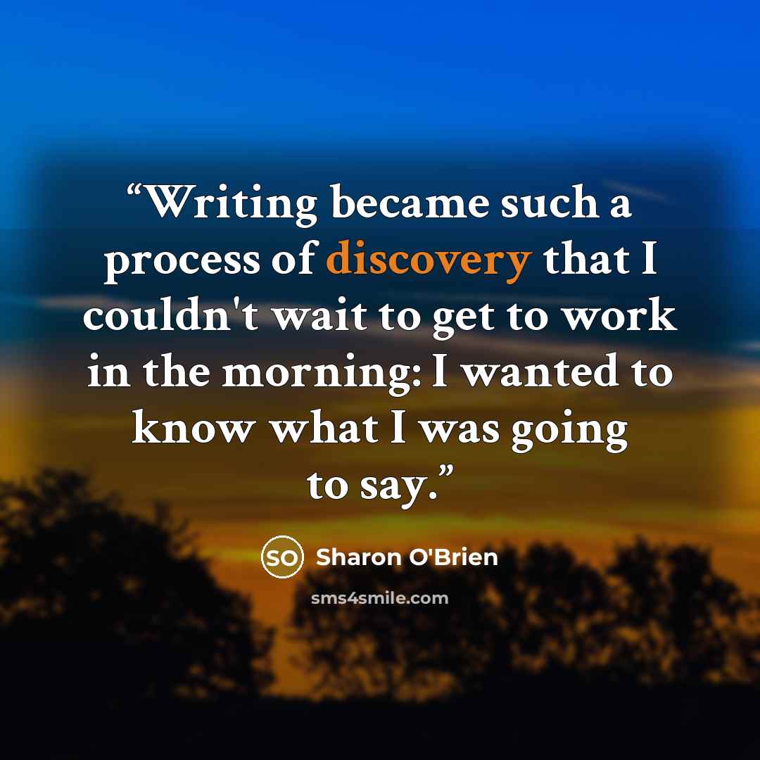 “Writing became such a process of discovery that I couldn't wait to get to work in the morning: I wanted to know what I was going to say.” quote by Sharon O'Brien