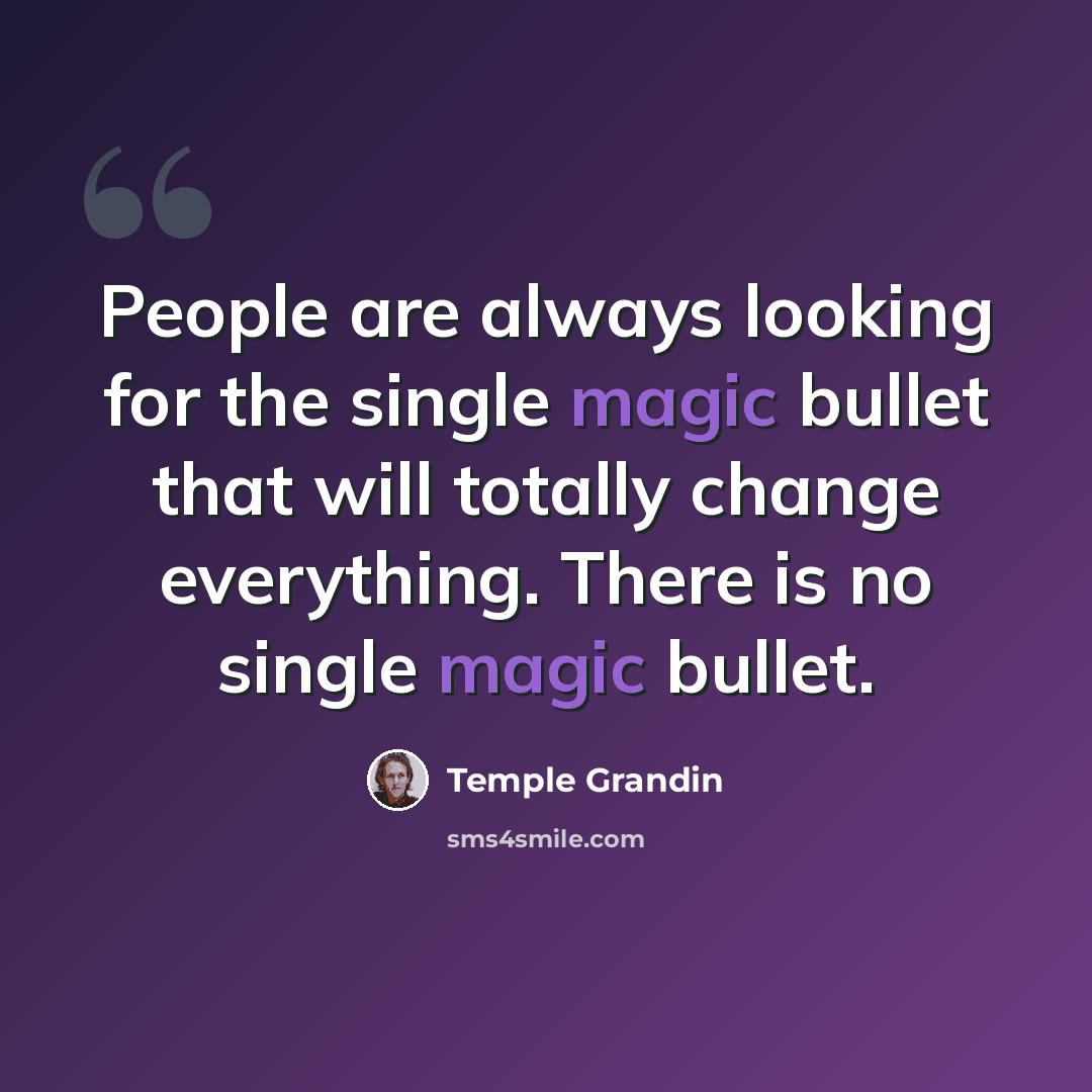 “People are always looking for the single magic bullet that will totally change everything. There is no single magic bullet.” quote by Temple Grandin