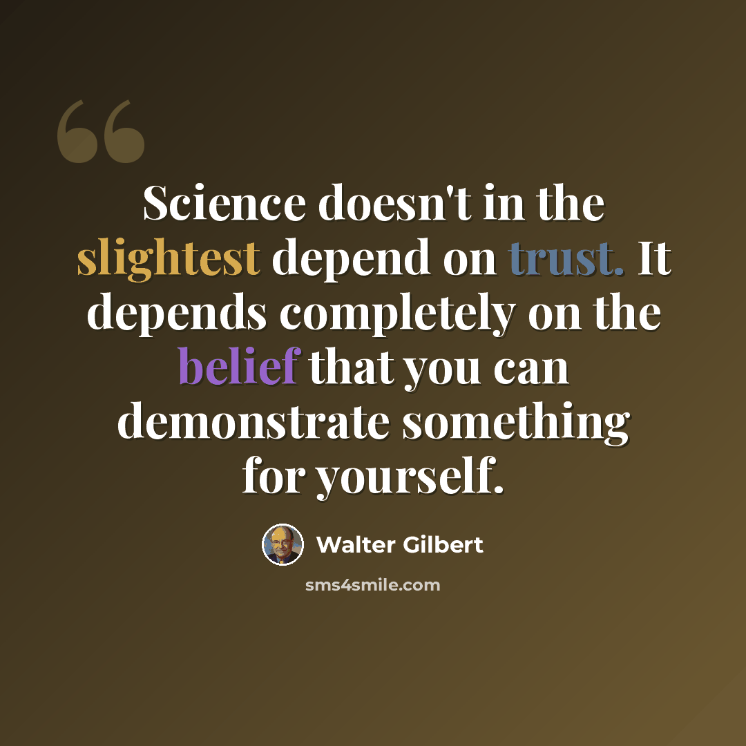 “Science doesn't in the slightest depend on trust. It depends completely on the belief that you can demonstrate something for yourself.” quote by Walter Gilbert